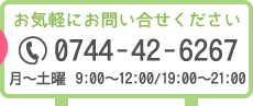 お気軽にお問い合せください 0744-42-6267 月～土曜 9:00〜12:00/19:00〜21:00